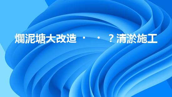 爛泥塘大改造？清淤施工方案看這里！